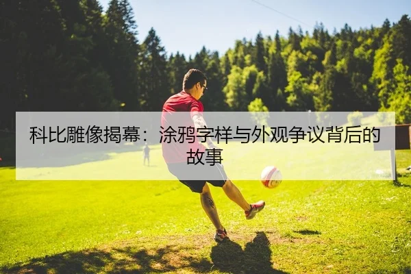 科比雕像揭幕：涂鸦字样与外观争议背后的故事 | PG